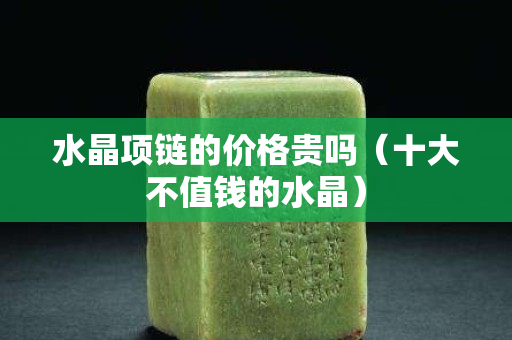水晶項鏈的價格貴嗎（十大不值錢的水晶）