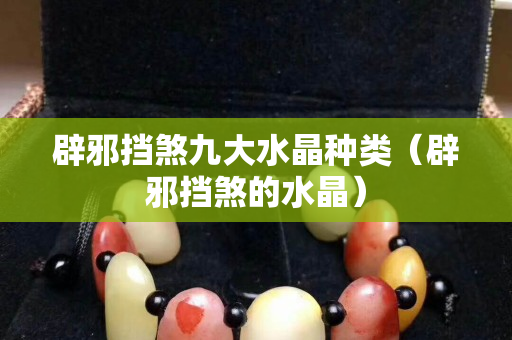 辟邪擋煞九大水晶種類（辟邪擋煞的水晶）