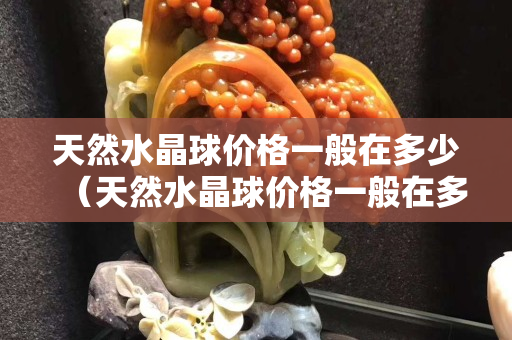 天然水晶球價(jià)格一般在多少（天然水晶球價(jià)格一般在多少正品）