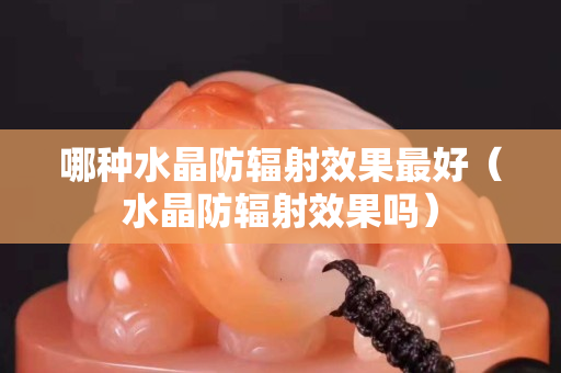 哪種水晶防輻射效果最好（水晶防輻射效果嗎）