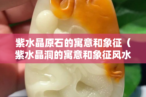 紫水晶原石的寓意和象征（紫水晶洞的寓意和象征風水）