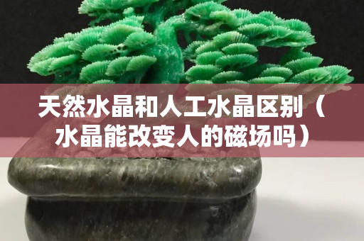 天然水晶和人工水晶區別（水晶能改變人的磁場嗎）