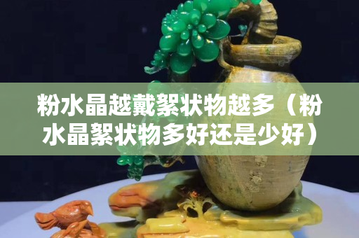 粉水晶越戴絮狀物越多（粉水晶絮狀物多好還是少好）