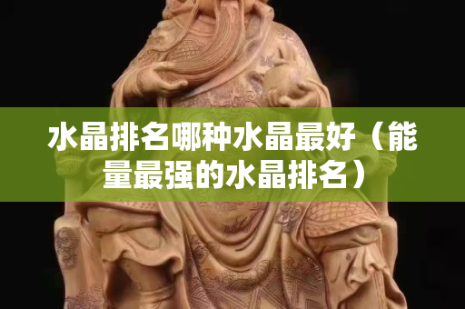 水晶排名哪種水晶最好（能量最強的水晶排名）