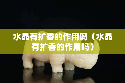 水晶有擴香的作用嗎（水晶有擴香的作用嗎）