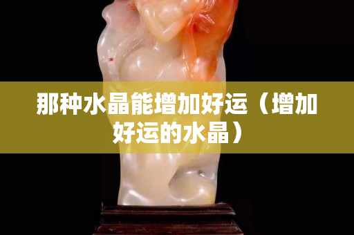 那種水晶能增加好運（增加好運的水晶）