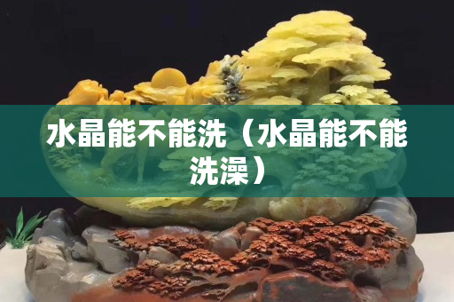 水晶能不能洗（水晶能不能洗澡）