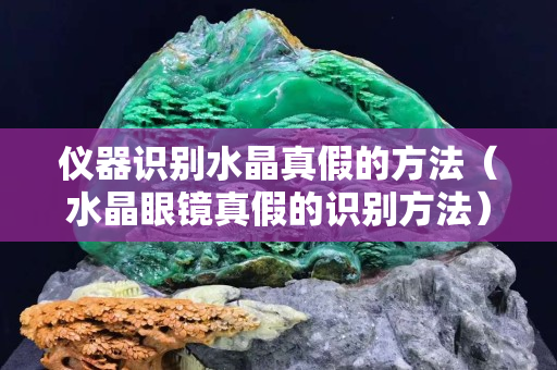 儀器識別水晶真假的方法（水晶眼鏡真假的識別方法）
