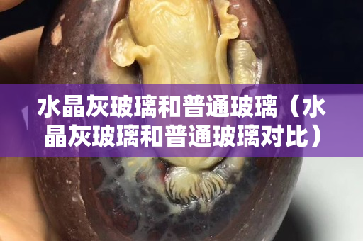 水晶灰玻璃和普通玻璃（水晶灰玻璃和普通玻璃對比）