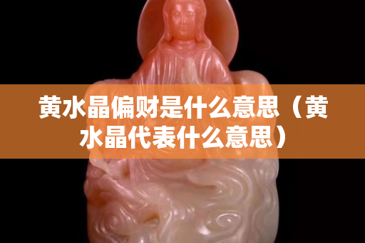 黃水晶偏財是什么意思（黃水晶代表什么意思）