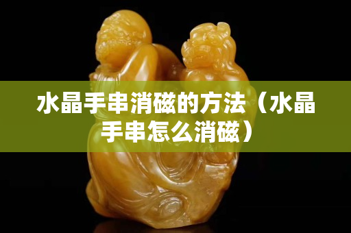 水晶手串消磁的方法（水晶手串怎么消磁）
