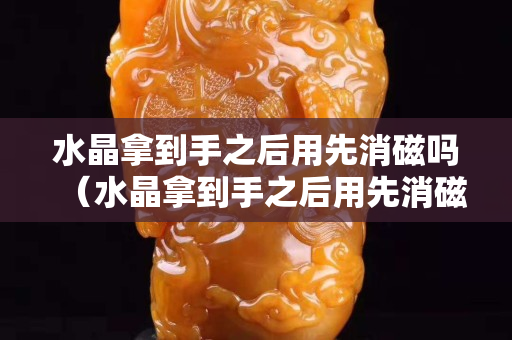 水晶拿到手之后用先消磁嗎（水晶拿到手之后用先消磁嗎）