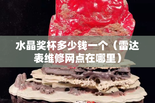 水晶獎杯多少錢一個（雷達表維修網點在哪里）