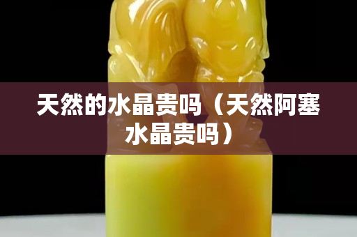 天然的水晶貴嗎（天然阿塞水晶貴嗎）