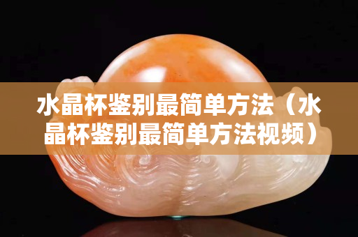 水晶杯鑒別最簡單方法（水晶杯鑒別最簡單方法視頻）