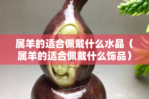 屬羊的適合佩戴什么水晶（屬羊的適合佩戴什么飾品）