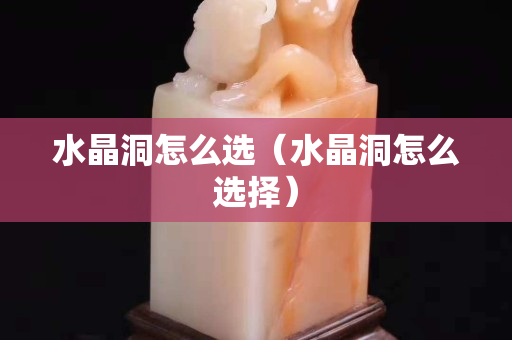 水晶洞怎么選（水晶洞怎么選擇）
