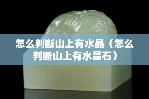 怎么判斷山上有水晶（怎么判斷山上有水晶石）