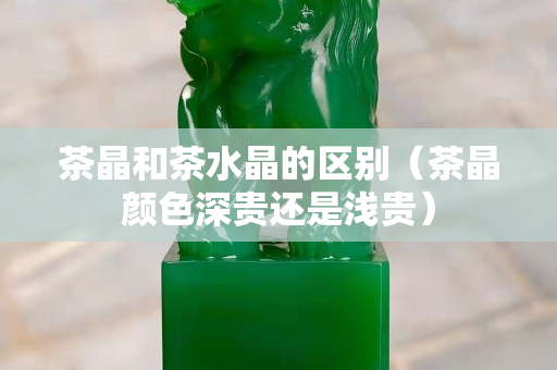 茶晶和茶水晶的區別（茶晶顏色深貴還是淺貴）