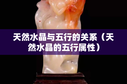 天然水晶與五行的關系（天然水晶的五行屬性）