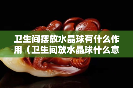 衛生間擺放水晶球有什么作用（衛生間放水晶球什么意思）