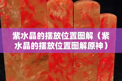 紫水晶的擺放位置圖解（紫水晶的擺放位置圖解原神）