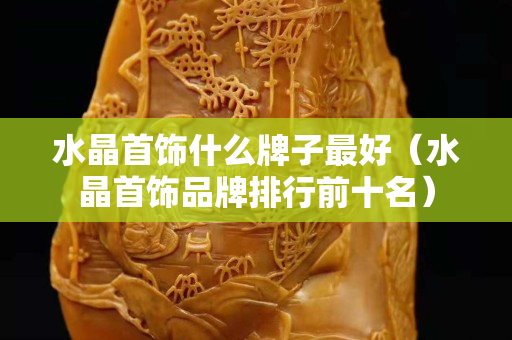 水晶首飾什么牌子最好（水晶首飾品牌排行前十名）
