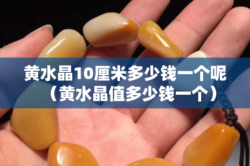 黃水晶10厘米多少錢一個呢（黃水晶值多少錢一個）
