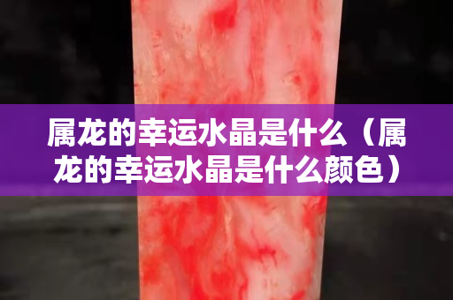 屬龍的幸運水晶是什么（屬龍的幸運水晶是什么顏色）