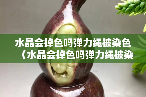 水晶會(huì)掉色嗎彈力繩被染色（水晶會(huì)掉色嗎彈力繩被染色了怎么辦）