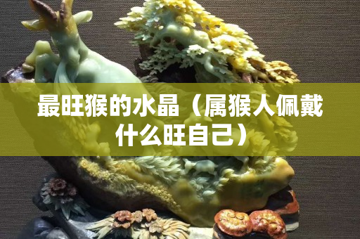 最旺猴的水晶（屬猴人佩戴什么旺自己）