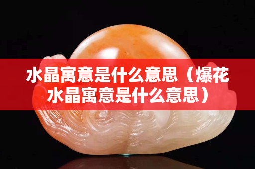 水晶寓意是什么意思（爆花水晶寓意是什么意思）