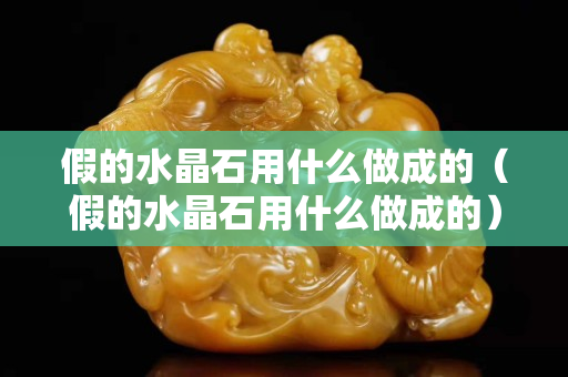 假的水晶石用什么做成的（假的水晶石用什么做成的）