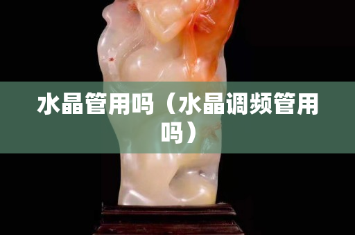 水晶管用嗎（水晶調頻管用嗎）