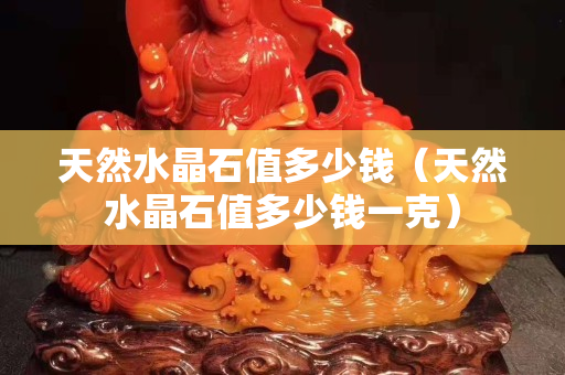 天然水晶石值多少錢（天然水晶石值多少錢一克）