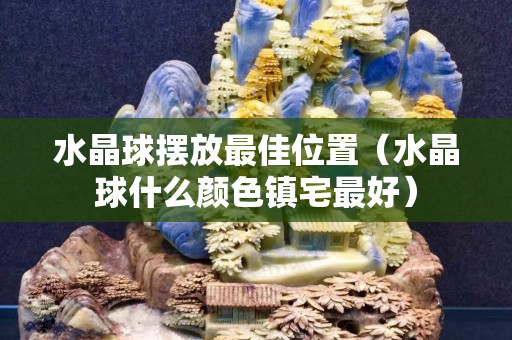 水晶球擺放最佳位置（水晶球什么顏色鎮宅最好）