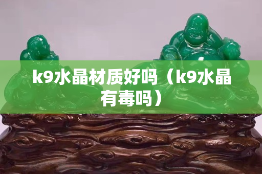 k9水晶材質好嗎（k9水晶有毒嗎）