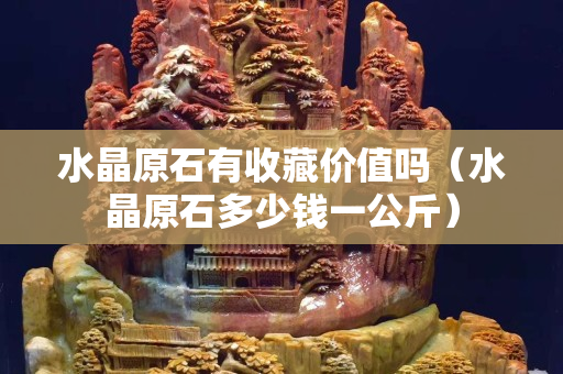 水晶原石有收藏價(jià)值嗎（水晶原石多少錢一公斤）