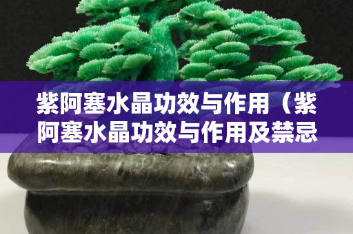 紫阿塞水晶功效與作用（紫阿塞水晶功效與作用及禁忌）