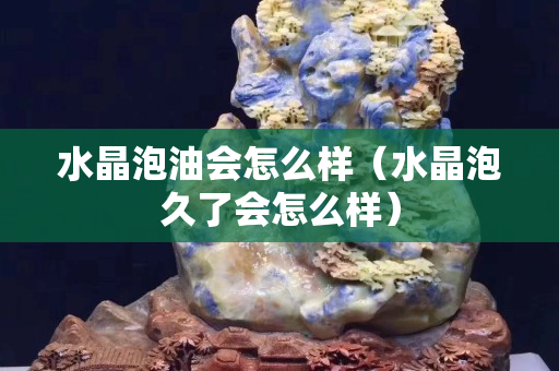 水晶泡油會(huì)怎么樣（水晶泡久了會(huì)怎么樣）