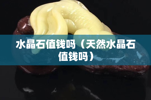水晶石值錢嗎（天然水晶石值錢嗎）