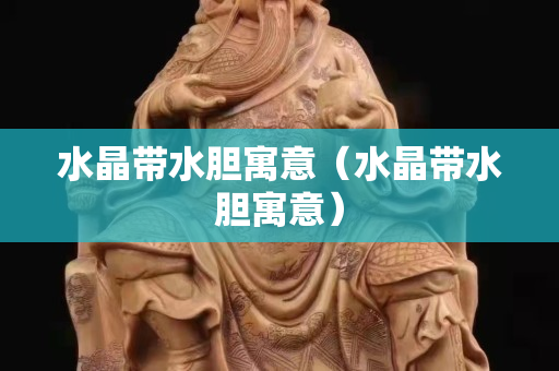 水晶帶水膽寓意（水晶帶水膽寓意）