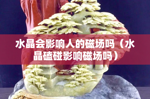 水晶會影響人的磁場嗎（水晶磕碰影響磁場嗎）