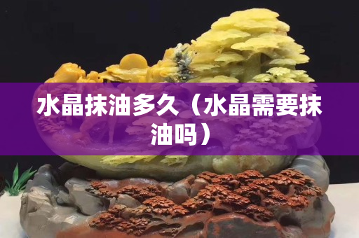 水晶抹油多久（水晶需要抹油嗎）