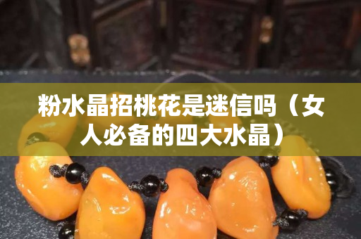 粉水晶招桃花是迷信嗎（女人必備的四大水晶）