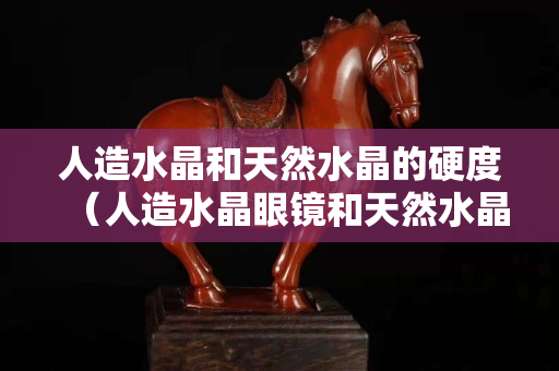 人造水晶和天然水晶的硬度（人造水晶眼鏡和天然水晶眼鏡的區別）