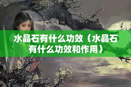 水晶石有什么功效（水晶石有什么功效和作用）
