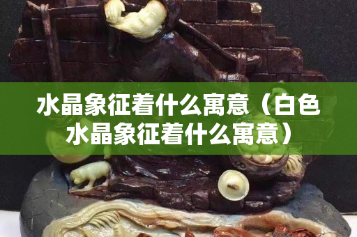 水晶象征著什么寓意（白色水晶象征著什么寓意）
