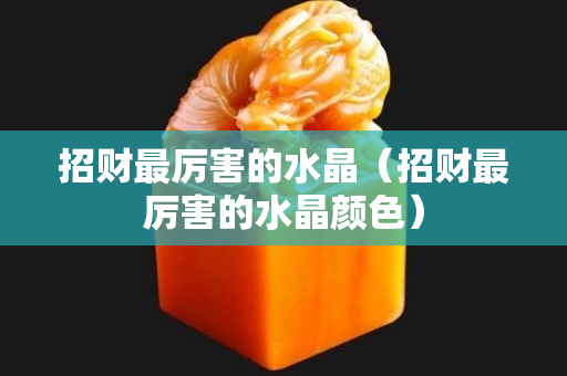 招財最厲害的水晶（招財最厲害的水晶顏色）