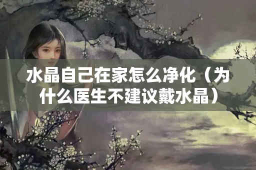 水晶自己在家怎么凈化（為什么醫(yī)生不建議戴水晶）